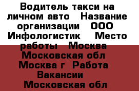 Водитель такси на личном авто › Название организации ­ ООО “Инфологистик“ › Место работы ­ Москва - Московская обл., Москва г. Работа » Вакансии   . Московская обл.